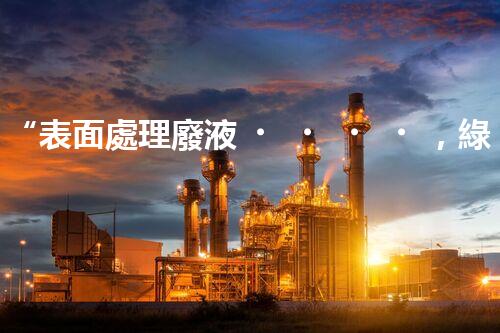 “表面處理廢液，綠色凈化新篇章！”